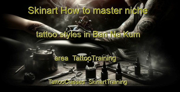 Skinart How to master niche tattoo styles in Ban Na Kum area | TattooTraining | TattooClasses | SkinartTraining-Thailand