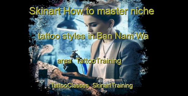 Skinart How to master niche tattoo styles in Ban Nam Wa area | TattooTraining | TattooClasses | SkinartTraining-Thailand