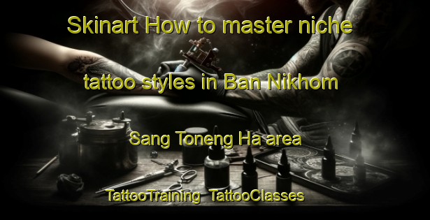 Skinart How to master niche tattoo styles in Ban Nikhom Sang Toneng Ha area | TattooTraining | TattooClasses | SkinartTraining-Thailand