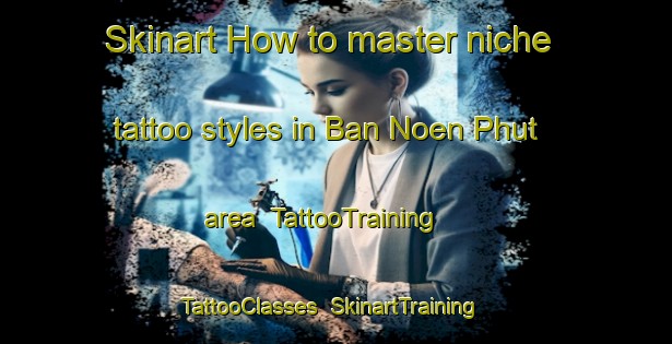 Skinart How to master niche tattoo styles in Ban Noen Phut area | TattooTraining | TattooClasses | SkinartTraining-Thailand