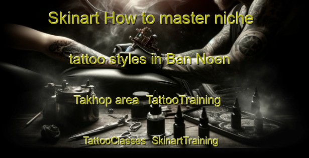 Skinart How to master niche tattoo styles in Ban Noen Takhop area | TattooTraining | TattooClasses | SkinartTraining-Thailand