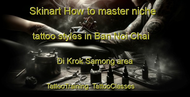 Skinart How to master niche tattoo styles in Ban Noi Chai Di Krok Samong area | TattooTraining | TattooClasses | SkinartTraining-Thailand