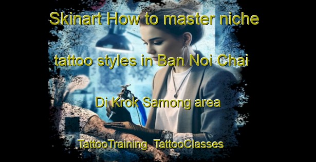 Skinart How to master niche tattoo styles in Ban Noi Chai Di Krok Samong area | TattooTraining | TattooClasses | SkinartTraining-Thailand