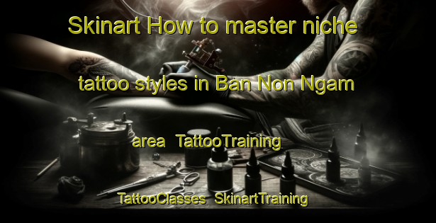 Skinart How to master niche tattoo styles in Ban Non Ngam area | TattooTraining | TattooClasses | SkinartTraining-Thailand