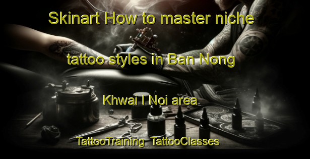 Skinart How to master niche tattoo styles in Ban Nong Khwai I Noi area | TattooTraining | TattooClasses | SkinartTraining-Thailand