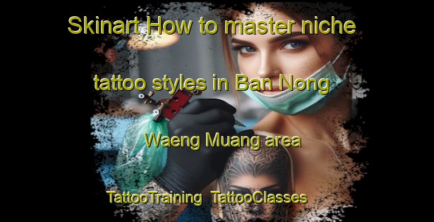 Skinart How to master niche tattoo styles in Ban Nong Waeng Muang area | TattooTraining | TattooClasses | SkinartTraining-Thailand