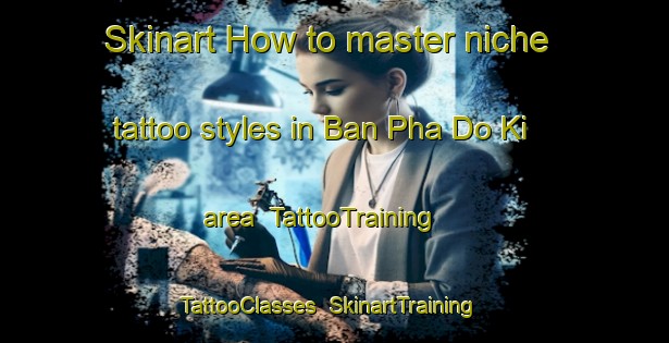 Skinart How to master niche tattoo styles in Ban Pha Do Ki area | TattooTraining | TattooClasses | SkinartTraining-Thailand