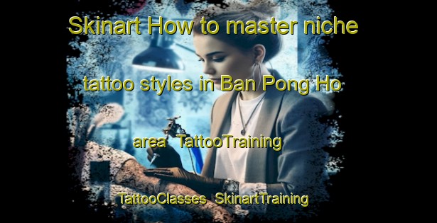 Skinart How to master niche tattoo styles in Ban Pong Ho area | TattooTraining | TattooClasses | SkinartTraining-Thailand