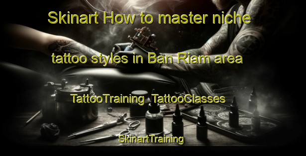 Skinart How to master niche tattoo styles in Ban Riam area | TattooTraining | TattooClasses | SkinartTraining-Thailand