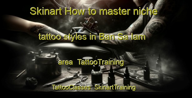 Skinart How to master niche tattoo styles in Ban Sa Iam area | TattooTraining | TattooClasses | SkinartTraining-Thailand