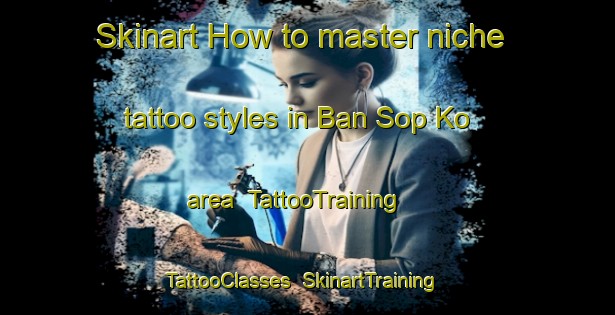 Skinart How to master niche tattoo styles in Ban Sop Ko area | TattooTraining | TattooClasses | SkinartTraining-Thailand