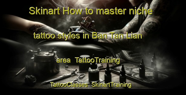 Skinart How to master niche tattoo styles in Ban Tan Lian area | TattooTraining | TattooClasses | SkinartTraining-Thailand
