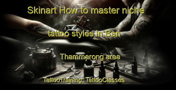 Skinart How to master niche tattoo styles in Ban Thammarong area | TattooTraining | TattooClasses | SkinartTraining-Thailand