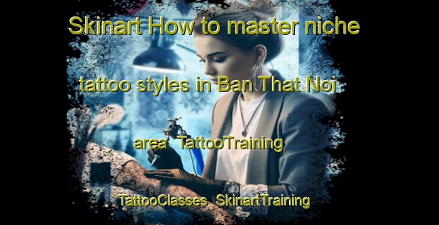 Skinart How to master niche tattoo styles in Ban That Noi area | TattooTraining | TattooClasses | SkinartTraining-Thailand