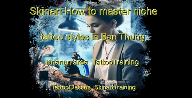Skinart How to master niche tattoo styles in Ban Thung Khanun area | TattooTraining | TattooClasses | SkinartTraining-Thailand
