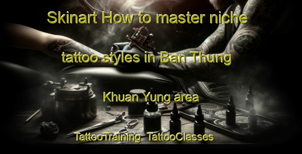 Skinart How to master niche tattoo styles in Ban Thung Khuan Yung area | TattooTraining | TattooClasses | SkinartTraining-Thailand