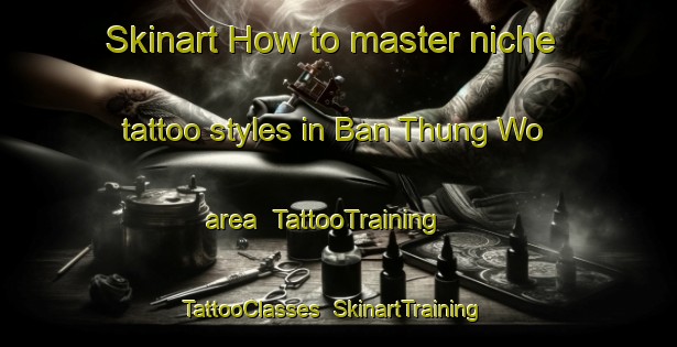 Skinart How to master niche tattoo styles in Ban Thung Wo area | TattooTraining | TattooClasses | SkinartTraining-Thailand