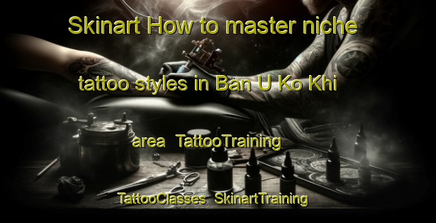 Skinart How to master niche tattoo styles in Ban U Ko Khi area | TattooTraining | TattooClasses | SkinartTraining-Thailand