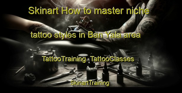 Skinart How to master niche tattoo styles in Ban Yala area | TattooTraining | TattooClasses | SkinartTraining-Thailand