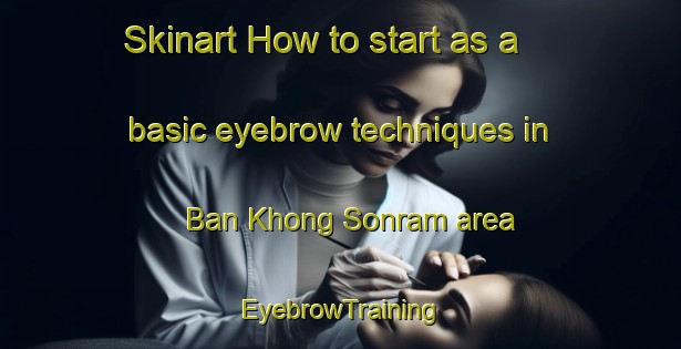 Skinart How to start as a basic eyebrow techniques in Ban Khong Sonram area | EyebrowTraining | EyebrowClasses | SkinartTraining-Thailand