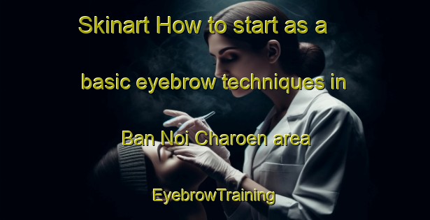 Skinart How to start as a basic eyebrow techniques in Ban Noi Charoen area | EyebrowTraining | EyebrowClasses | SkinartTraining-Thailand