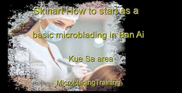 Skinart How to start as a basic microblading in Ban Ai Kue Sa area | MicrobladingTraining | MicrobladingClasses | SkinartTraining-Thailand