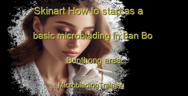 Skinart How to start as a basic microblading in Ban Bo Bunthong area | MicrobladingTraining | MicrobladingClasses | SkinartTraining-Thailand