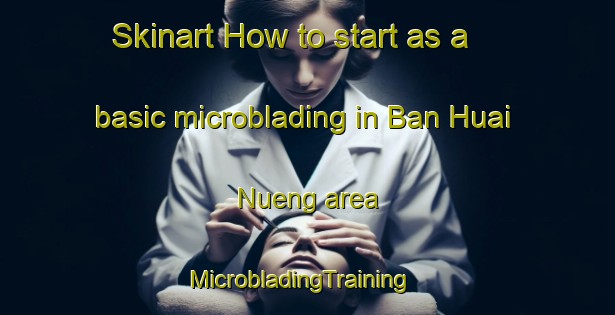 Skinart How to start as a basic microblading in Ban Huai Nueng area | MicrobladingTraining | MicrobladingClasses | SkinartTraining-Thailand