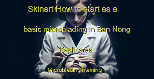 Skinart How to start as a basic microblading in Ban Nong Kaphi area | MicrobladingTraining | MicrobladingClasses | SkinartTraining-Thailand