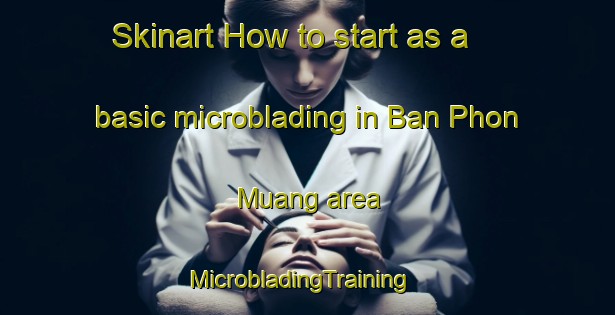 Skinart How to start as a basic microblading in Ban Phon Muang area | MicrobladingTraining | MicrobladingClasses | SkinartTraining-Thailand