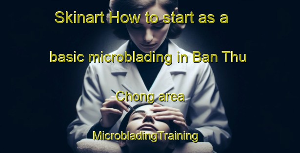 Skinart How to start as a basic microblading in Ban Thu Chong area | MicrobladingTraining | MicrobladingClasses | SkinartTraining-Thailand