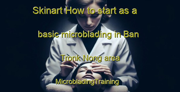 Skinart How to start as a basic microblading in Ban Tronk Nong area | MicrobladingTraining | MicrobladingClasses | SkinartTraining-Thailand