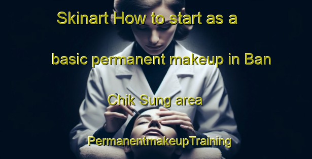 Skinart How to start as a basic permanent makeup in Ban Chik Sung area | PermanentmakeupTraining | PermanentmakeupClasses | SkinartTraining-Thailand