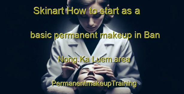 Skinart How to start as a basic permanent makeup in Ban Nong Ka Luem area | PermanentmakeupTraining | PermanentmakeupClasses | SkinartTraining-Thailand