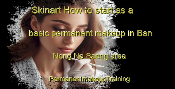 Skinart How to start as a basic permanent makeup in Ban Nong Na Saeng area | PermanentmakeupTraining | PermanentmakeupClasses | SkinartTraining-Thailand