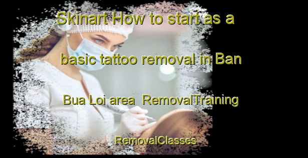 Skinart How to start as a basic tattoo removal in Ban Bua Loi area | RemovalTraining | RemovalClasses | SkinartTraining-Thailand