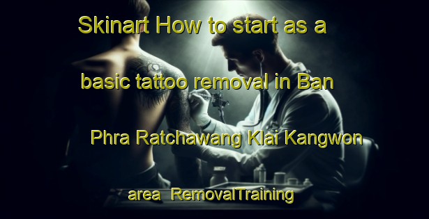 Skinart How to start as a basic tattoo removal in Ban Phra Ratchawang Klai Kangwon area | RemovalTraining | RemovalClasses | SkinartTraining-Thailand
