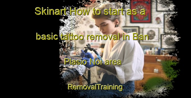 Skinart How to start as a basic tattoo removal in Ban Plasio Noi area | RemovalTraining | RemovalClasses | SkinartTraining-Thailand