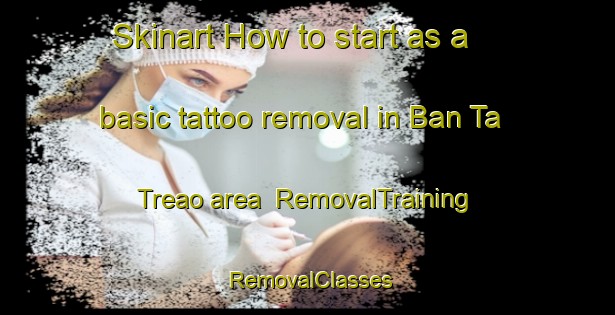 Skinart How to start as a basic tattoo removal in Ban Ta Treao area | RemovalTraining | RemovalClasses | SkinartTraining-Thailand