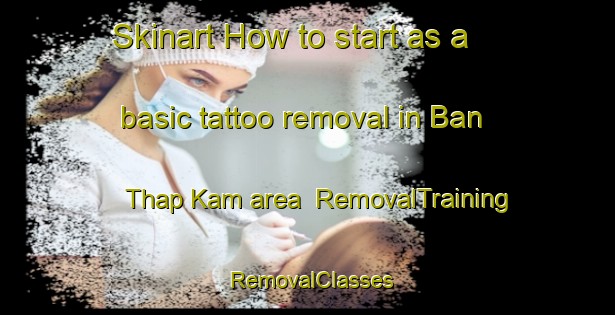 Skinart How to start as a basic tattoo removal in Ban Thap Kam area | RemovalTraining | RemovalClasses | SkinartTraining-Thailand