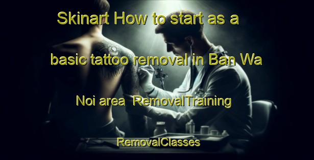 Skinart How to start as a basic tattoo removal in Ban Wa Noi area | RemovalTraining | RemovalClasses | SkinartTraining-Thailand