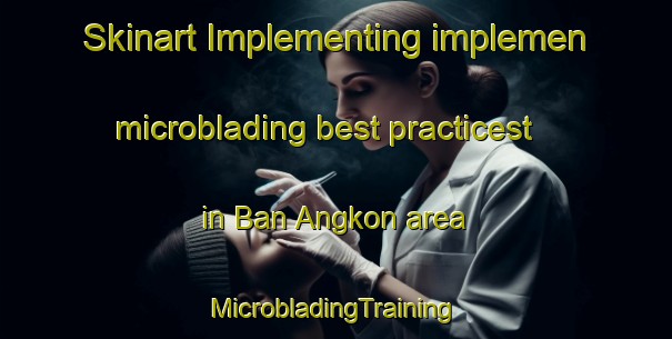 Skinart Implementing implemen microblading best practicest in Ban Angkon area | #MicrobladingTraining #MicrobladingClasses #SkinartTraining-Thailand