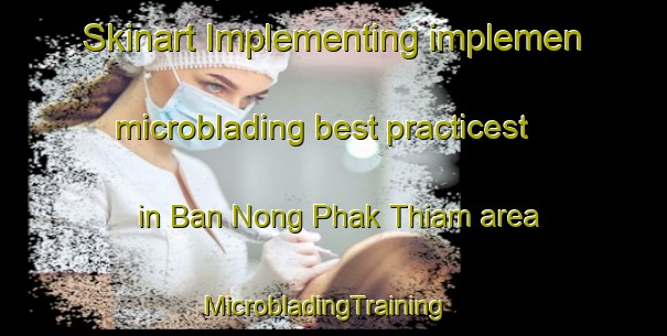 Skinart Implementing implemen microblading best practicest in Ban Nong Phak Thiam area | MicrobladingTraining | MicrobladingClasses | SkinartTraining-Thailand