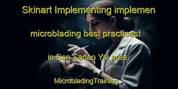 Skinart Implementing implemen microblading best practicest in Ban Sadao Yai area | MicrobladingTraining | MicrobladingClasses | SkinartTraining-Thailand