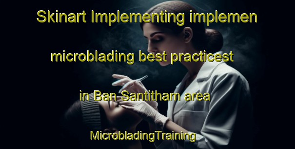 Skinart Implementing implemen microblading best practicest in Ban Santitham area | MicrobladingTraining | MicrobladingClasses | SkinartTraining-Thailand