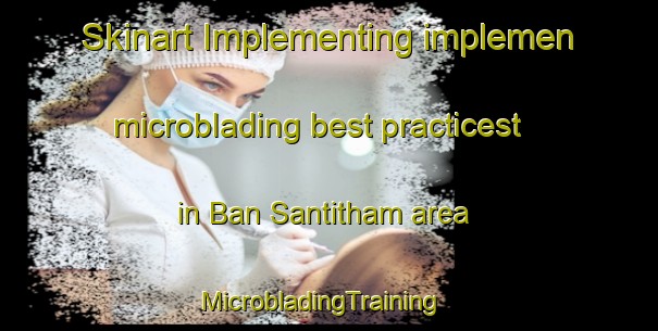 Skinart Implementing implemen microblading best practicest in Ban Santitham area | MicrobladingTraining | MicrobladingClasses | SkinartTraining-Thailand