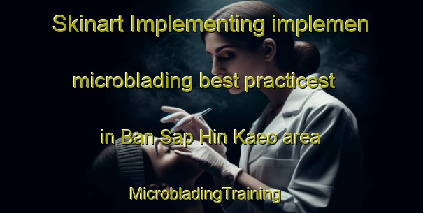 Skinart Implementing implemen microblading best practicest in Ban Sap Hin Kaeo area | MicrobladingTraining | MicrobladingClasses | SkinartTraining-Thailand