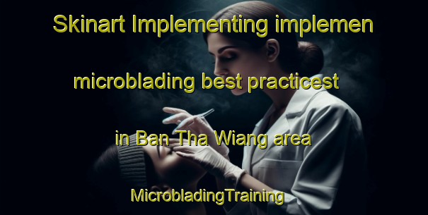 Skinart Implementing implemen microblading best practicest in Ban Tha Wiang area | MicrobladingTraining | MicrobladingClasses | SkinartTraining-Thailand