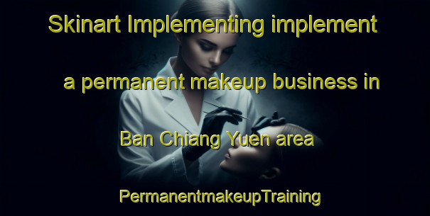 Skinart Implementing implement a permanent makeup business in Ban Chiang Yuen area | PermanentmakeupTraining | PermanentmakeupClasses | SkinartTraining-Thailand