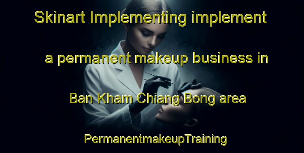Skinart Implementing implement a permanent makeup business in Ban Kham Chiang Bong area | PermanentmakeupTraining | PermanentmakeupClasses | SkinartTraining-Thailand